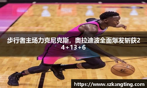 步行者主场力克尼克斯，奥拉迪波全面爆发斩获24+13+6