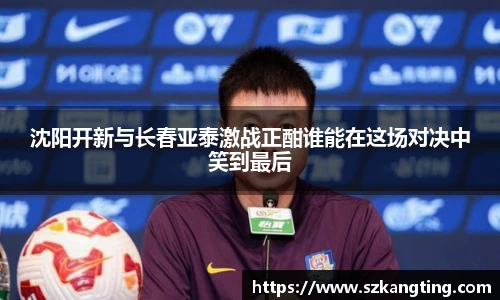 沈阳开新与长春亚泰激战正酣谁能在这场对决中笑到最后